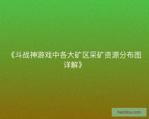 《斗战神游戏中各大矿区采矿资源分布图详解》