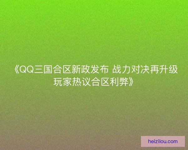 《QQ三国合区新政发布 战力对决再升级 玩家热议合区利弊》 《QQ三国合区新政发布 战力对决再升级 玩家热议合区利弊》