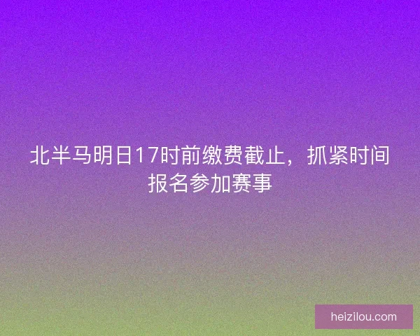 北半马明日17时前缴费截止,抓紧时间报名参加赛事 北半马明日17时前缴费截止,抓紧时间报名参加赛事