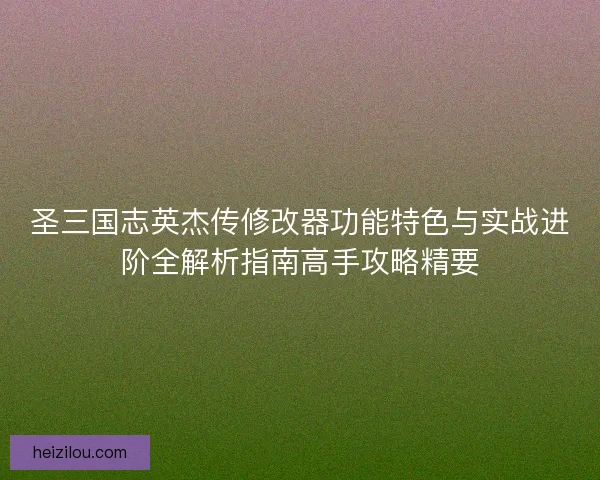 圣三国志英杰传修改器功能特色与实战进阶全解析指南高手攻略精要 圣三国志英杰传修改器功能特色与实战进阶全解析指南高手攻略精要