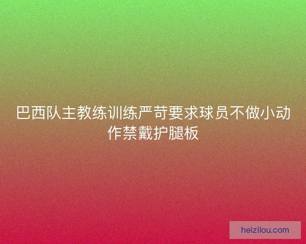 巴西队主教练训练严苛要求球员不做小动作禁戴护腿板