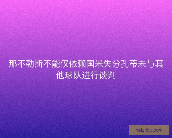 那不勒斯不能仅依赖国米失分孔蒂未与其他球队进行谈判 那不勒斯不能仅依赖国米失分孔蒂未与其他球队进行谈判