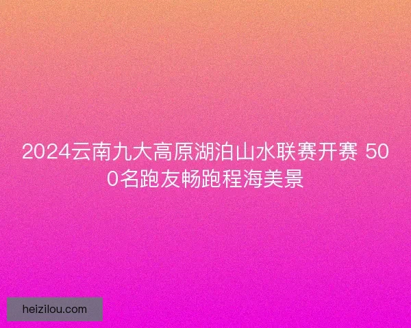 2024云南九大高原湖泊山水联赛开赛 500名跑友畅跑程海美景