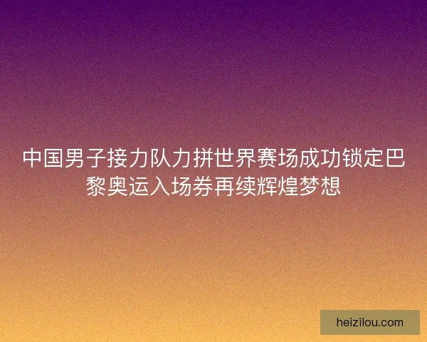 中国男子接力队力拼世界赛场成功锁定巴黎奥运入场券再续辉煌梦想