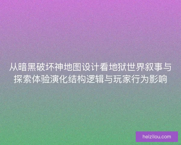 从暗黑破坏神地图设计看地狱世界叙事与探索体验演化结构逻辑与玩家行为影响