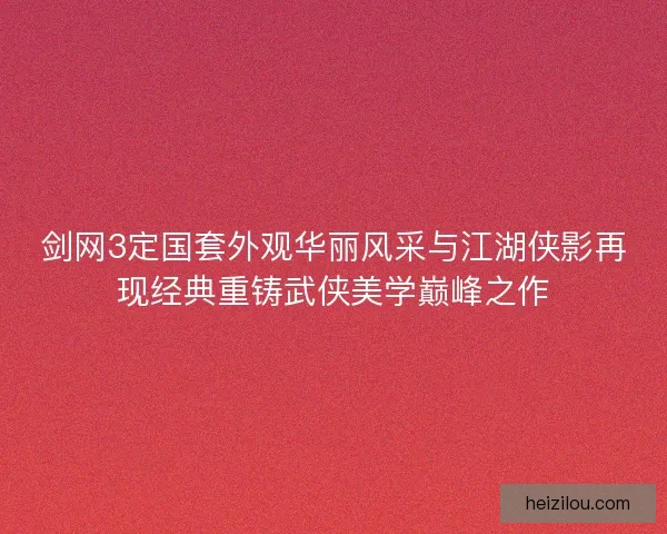 剑网3定国套外观华丽风采与江湖侠影再现经典重铸武侠美学巅峰之作