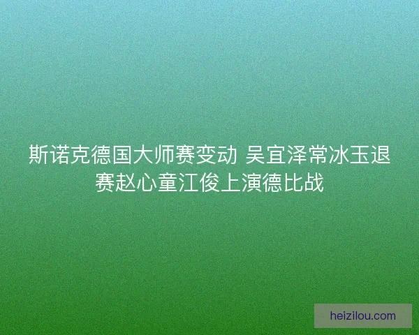 斯诺克德国大师赛变动 吴宜泽常冰玉退赛赵心童江俊上演德比战