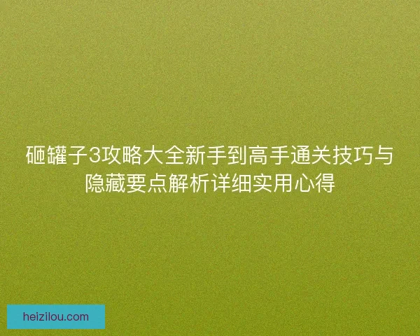 砸罐子3攻略大全新手到高手通关技巧与隐藏要点解析详细实用心得