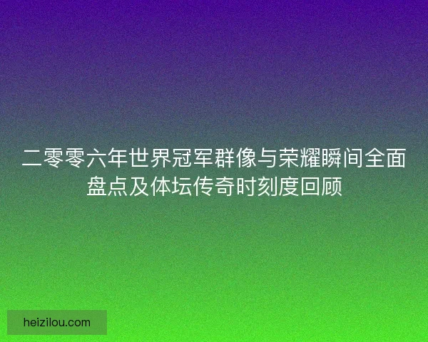 二零零六年世界冠军群像与荣耀瞬间全面盘点及体坛传奇时刻度回顾 二零零六年世界冠军群像与荣耀瞬间全面盘点及体坛传奇时刻度回顾