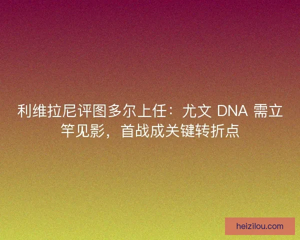 利维拉尼评图多尔上任：尤文 DNA 需立竿见影，首战成关键转折点