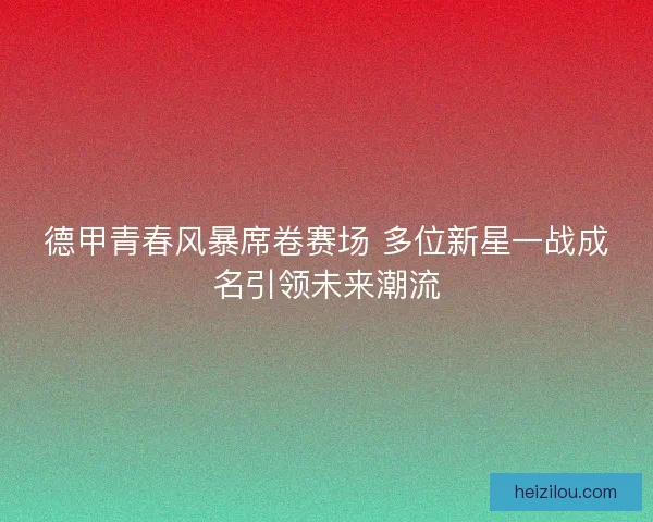德甲青春风暴席卷赛场 多位新星一战成名引领未来潮流 德甲青春风暴席卷赛场 多位新星一战成名引领未来潮流