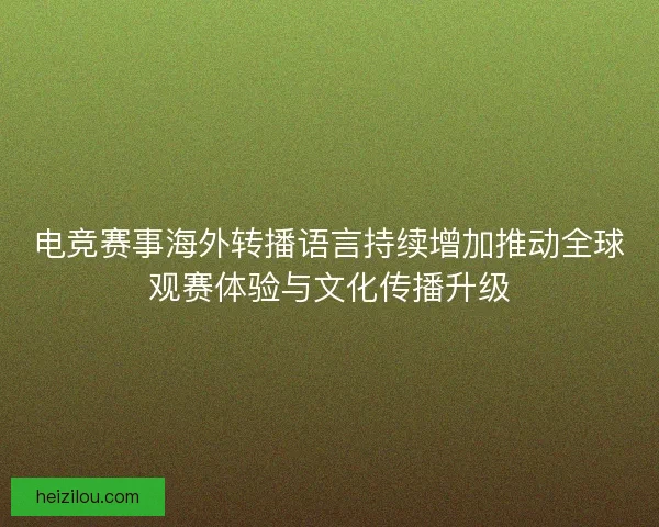 电竞赛事海外转播语言持续增加推动全球观赛体验与文化传播升级