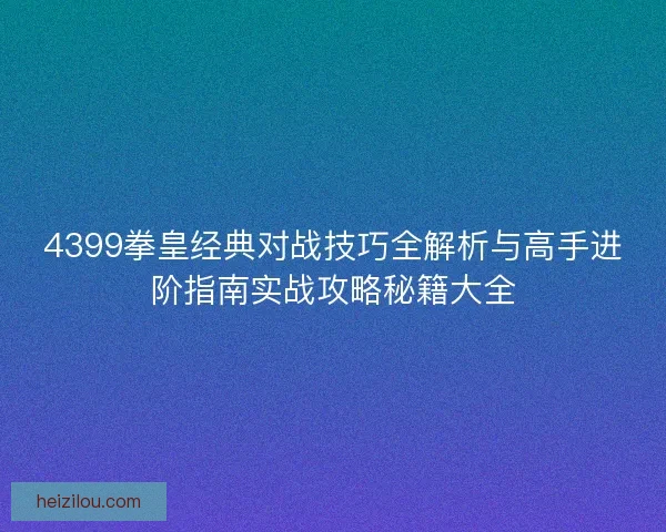 4399拳皇经典对战技巧全解析与高手进阶指南实战攻略秘籍大全