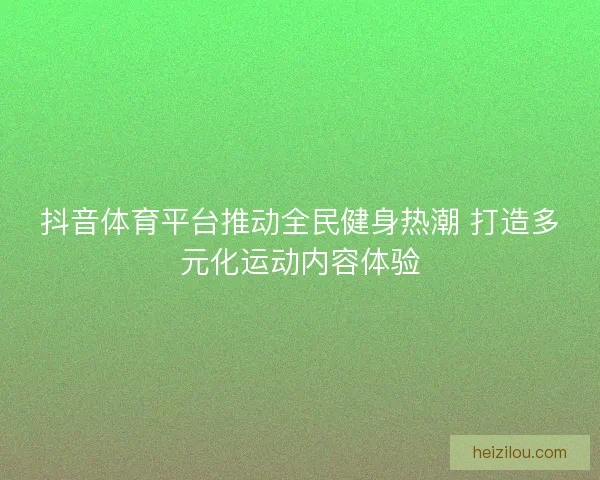 抖音体育平台推动全民健身热潮 打造多元化运动内容体验