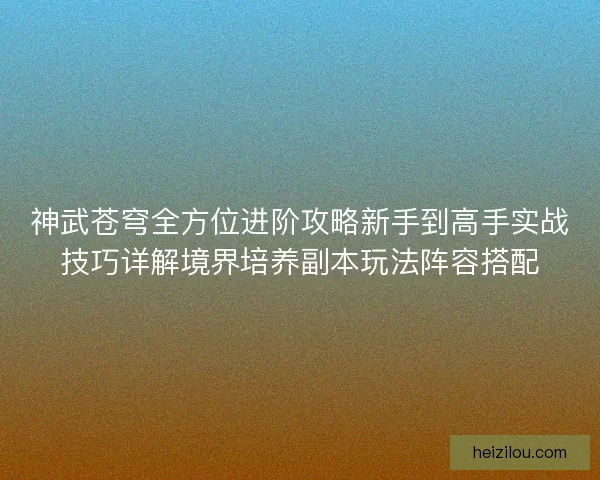 神武苍穹全方位进阶攻略新手到高手实战技巧详解境界培养副本玩法阵容搭配