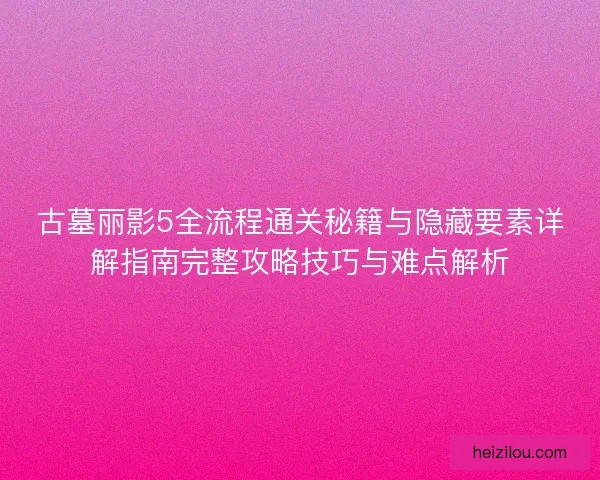 古墓丽影5全流程通关秘籍与隐藏要素详解指南完整攻略技巧与难点解析