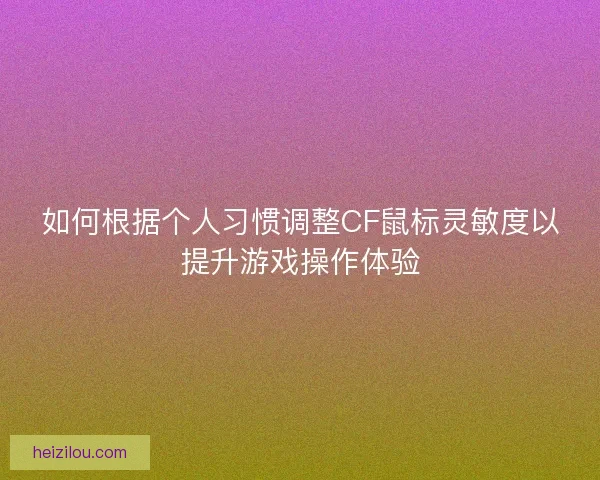 如何根据个人习惯调整CF鼠标灵敏度以提升游戏操作体验 如何根据个人习惯调整CF鼠标灵敏度以提升游戏操作体验