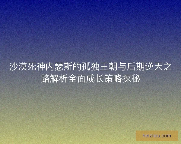 沙漠死神内瑟斯的孤独王朝与后期逆天之路解析全面成长策略探秘 沙漠死神内瑟斯的孤独王朝与后期逆天之路解析全面成长策略探秘