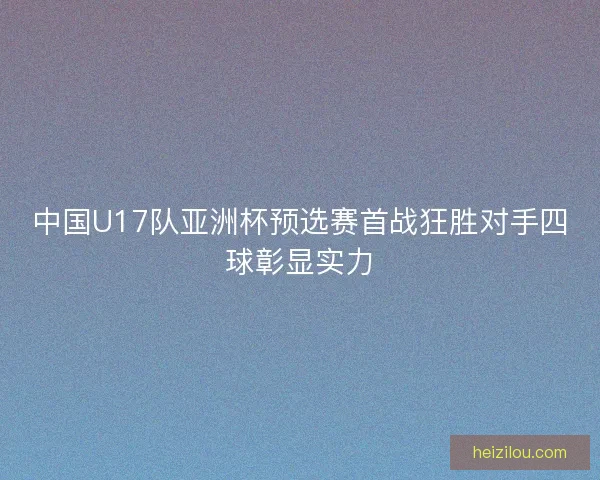 中国U17队亚洲杯预选赛首战狂胜对手四球彰显实力 中国U17队亚洲杯预选赛首战狂胜对手四球彰显实力