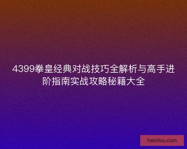 4399拳皇经典对战技巧全解析与高手进阶指南实战攻略秘籍大全 4399拳皇经典对战技巧全解析与高手进阶指南实战攻略秘籍大全