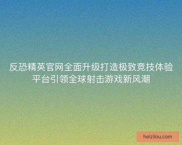 反恐精英官网全面升级打造极致竞技体验平台引领全球射击游戏新风潮 反恐精英官网全面升级打造极致竞技体验平台引领全球射击游戏新风潮
