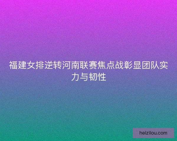 福建女排逆转河南联赛焦点战彰显团队实力与韧性