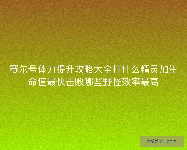 赛尔号体力提升攻略大全打什么精灵加生命值最快击败哪些野怪效率最高