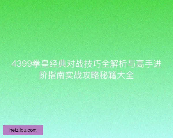 4399拳皇经典对战技巧全解析与高手进阶指南实战攻略秘籍大全